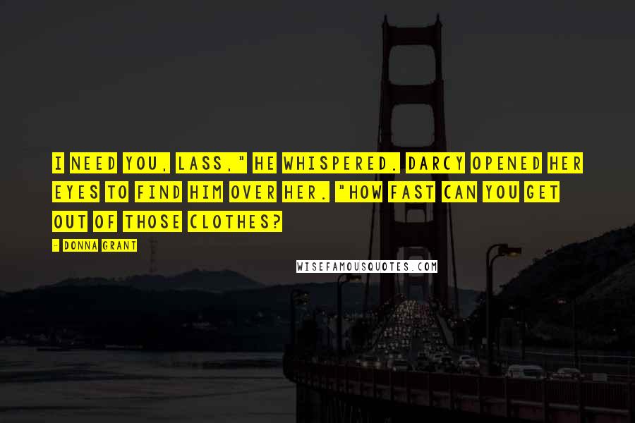 Donna Grant quotes: I need you, lass," he whispered. Darcy opened her eyes to find him over her. "How fast can you get out of those clothes?
