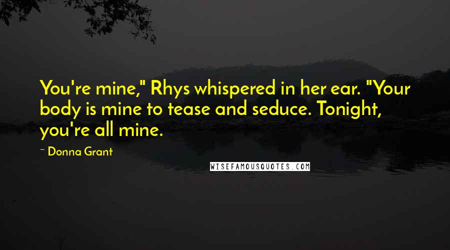 Donna Grant quotes: You're mine," Rhys whispered in her ear. "Your body is mine to tease and seduce. Tonight, you're all mine.
