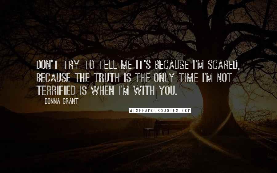 Donna Grant quotes: Don't try to tell me it's because I'm scared, because the truth is the only time I'm not terrified is when I'm with you.