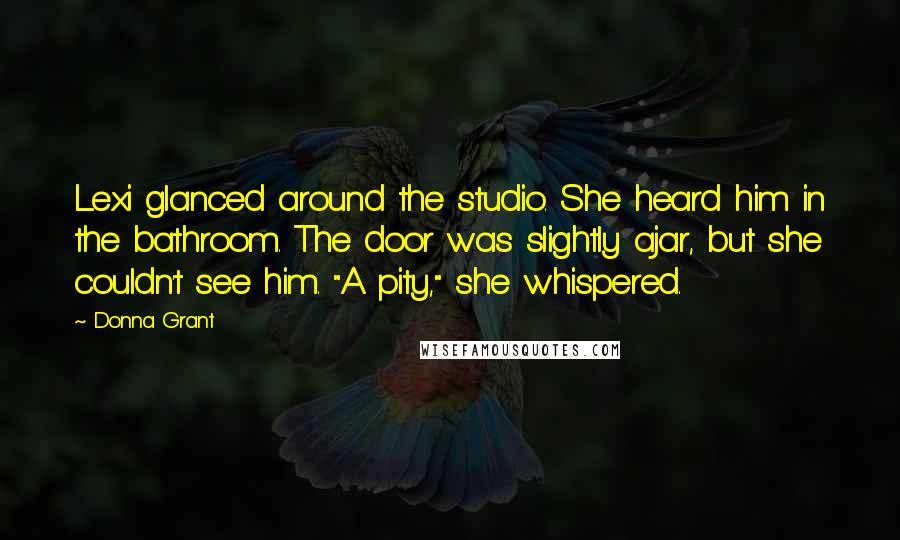 Donna Grant quotes: Lexi glanced around the studio. She heard him in the bathroom. The door was slightly ajar, but she couldn't see him. "A pity," she whispered.