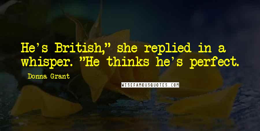 Donna Grant quotes: He's British," she replied in a whisper. "He thinks he's perfect.