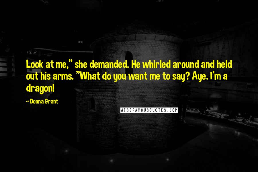 Donna Grant quotes: Look at me," she demanded. He whirled around and held out his arms. "What do you want me to say? Aye. I'm a dragon!