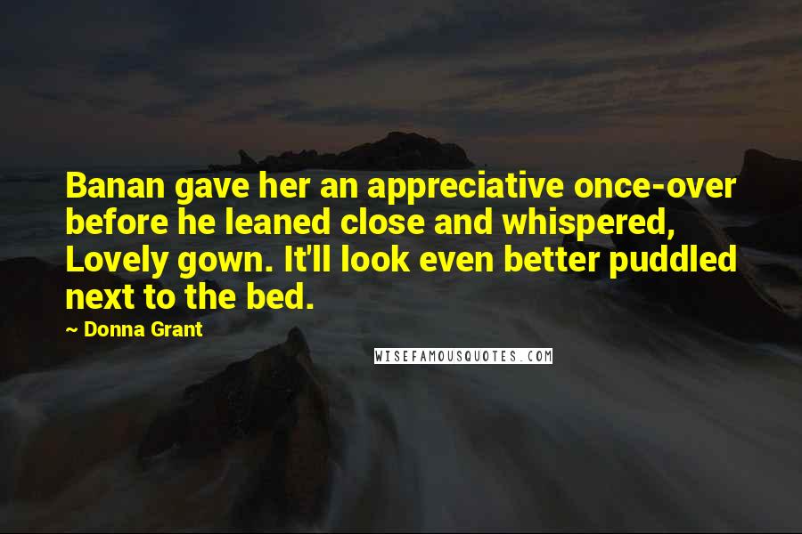 Donna Grant quotes: Banan gave her an appreciative once-over before he leaned close and whispered, Lovely gown. It'll look even better puddled next to the bed.