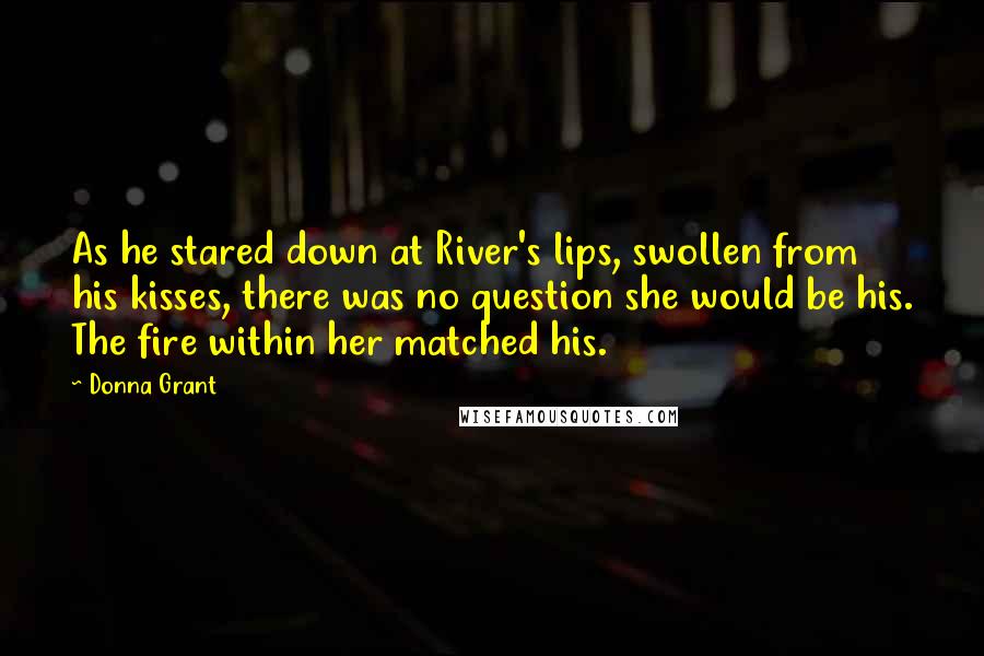 Donna Grant quotes: As he stared down at River's lips, swollen from his kisses, there was no question she would be his. The fire within her matched his.