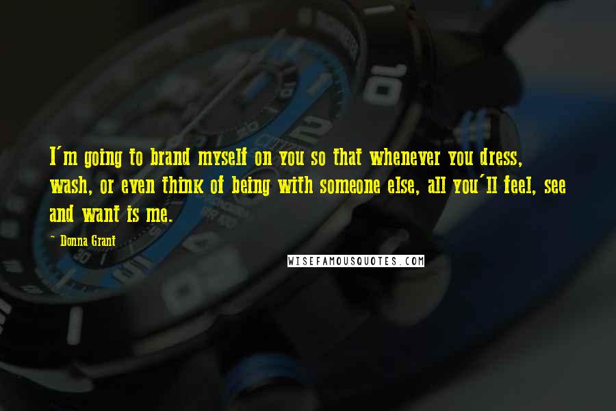 Donna Grant quotes: I'm going to brand myself on you so that whenever you dress, wash, or even think of being with someone else, all you'll feel, see and want is me.