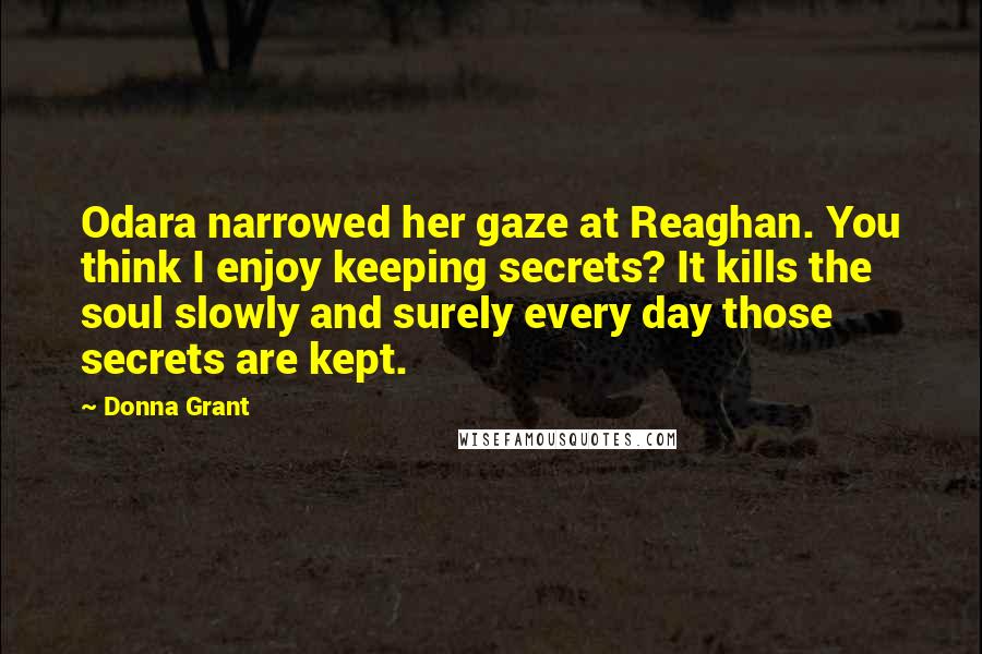 Donna Grant quotes: Odara narrowed her gaze at Reaghan. You think I enjoy keeping secrets? It kills the soul slowly and surely every day those secrets are kept.