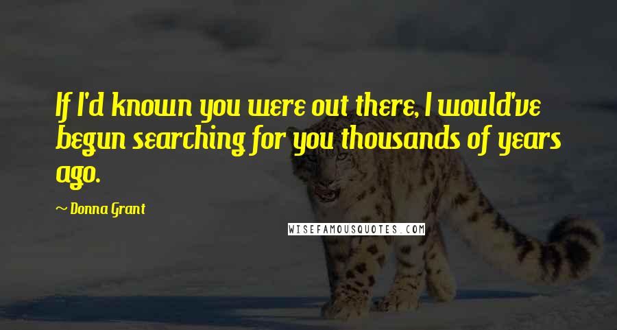 Donna Grant quotes: If I'd known you were out there, I would've begun searching for you thousands of years ago.