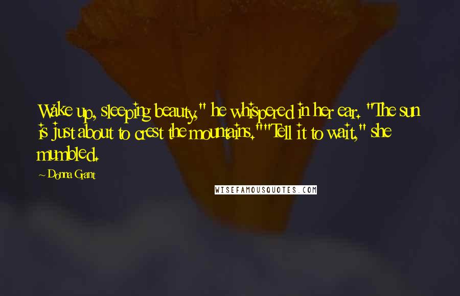 Donna Grant quotes: Wake up, sleeping beauty," he whispered in her ear. "The sun is just about to crest the mountains.""Tell it to wait," she mumbled.