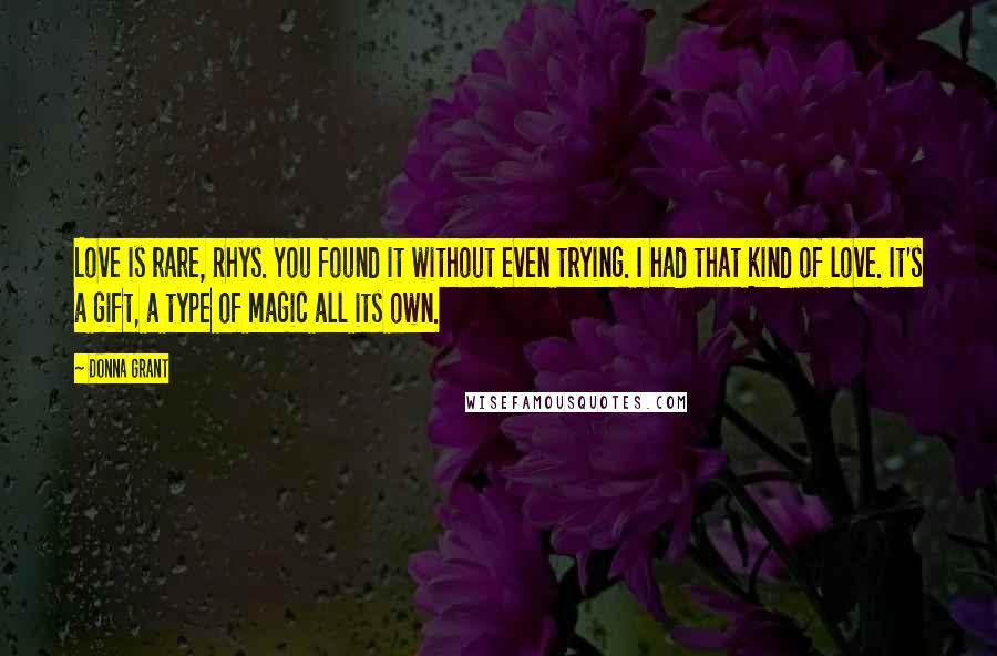 Donna Grant quotes: Love is rare, Rhys. You found it without even trying. I had that kind of love. It's a gift, a type of magic all its own.