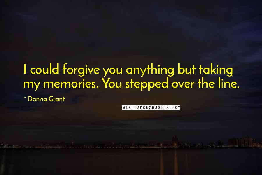 Donna Grant quotes: I could forgive you anything but taking my memories. You stepped over the line.