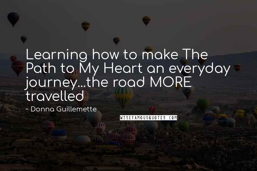 Donna Guillemette quotes: Learning how to make The Path to My Heart an everyday journey...the road MORE travelled