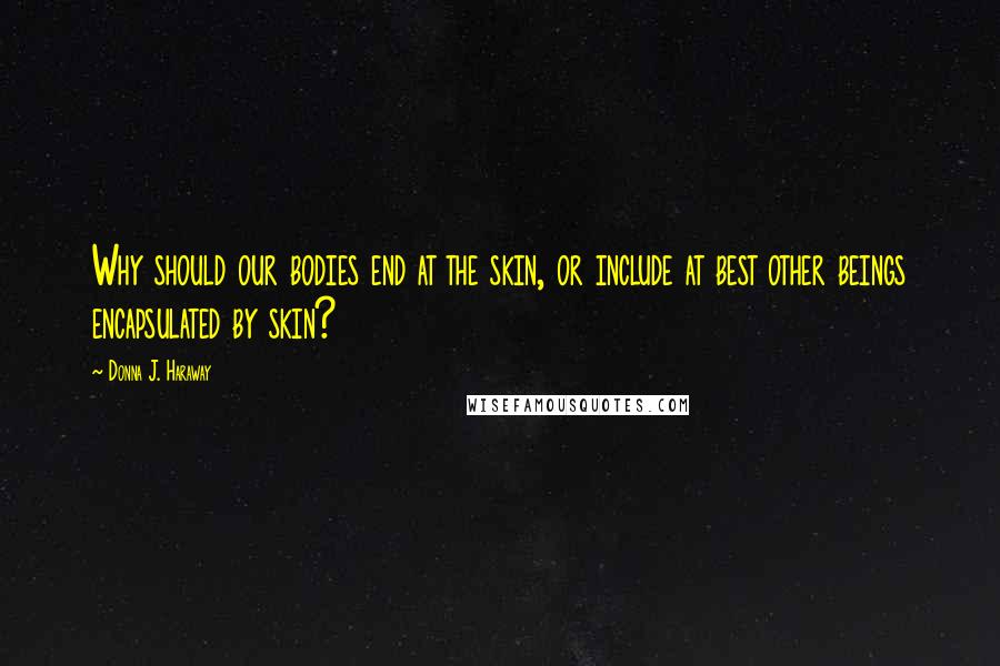 Donna J. Haraway quotes: Why should our bodies end at the skin, or include at best other beings encapsulated by skin?