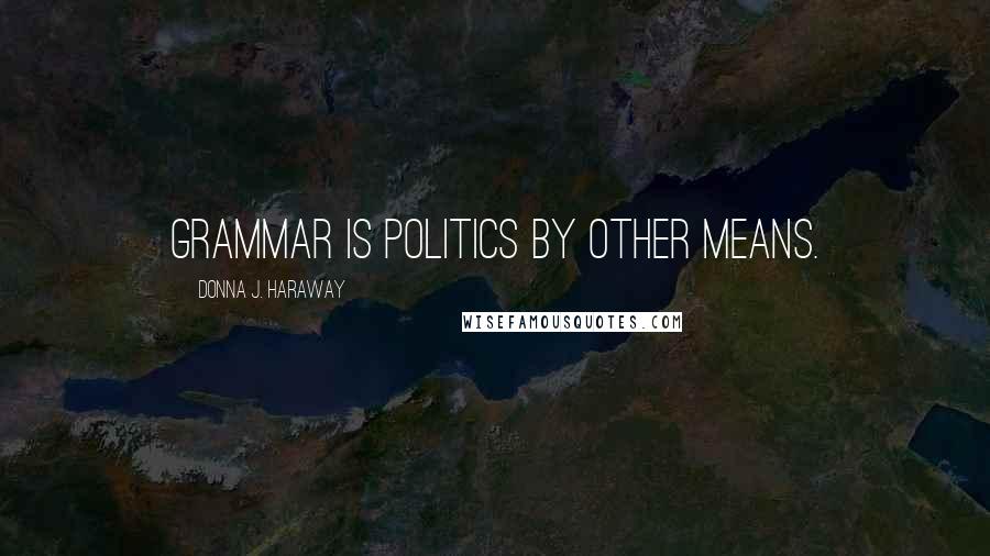 Donna J. Haraway quotes: Grammar is politics by other means.