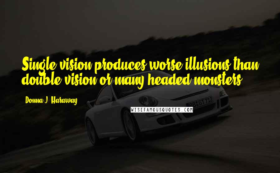 Donna J. Haraway quotes: Single vision produces worse illusions than double vision or many-headed monsters.