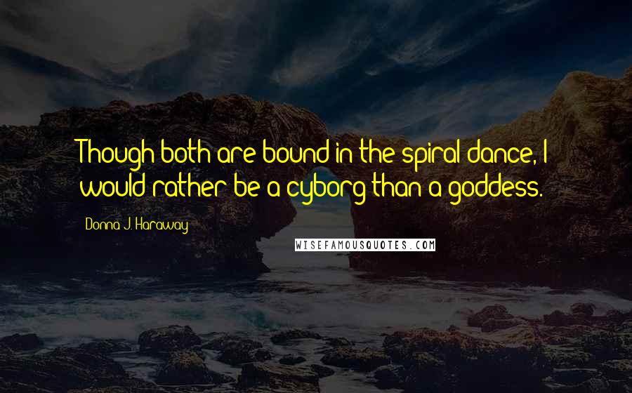 Donna J. Haraway quotes: Though both are bound in the spiral dance, I would rather be a cyborg than a goddess.