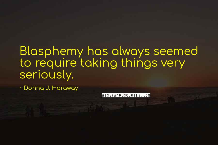 Donna J. Haraway quotes: Blasphemy has always seemed to require taking things very seriously.