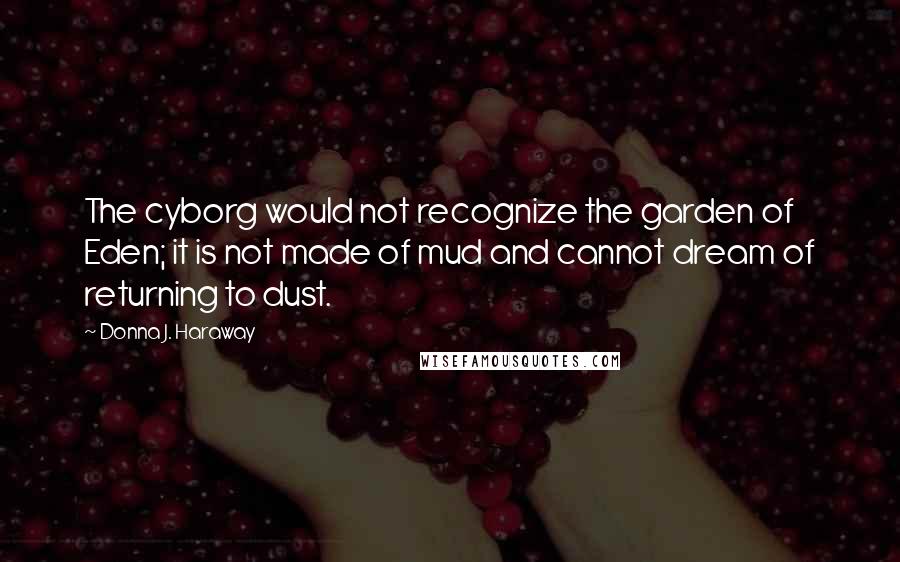 Donna J. Haraway quotes: The cyborg would not recognize the garden of Eden; it is not made of mud and cannot dream of returning to dust.