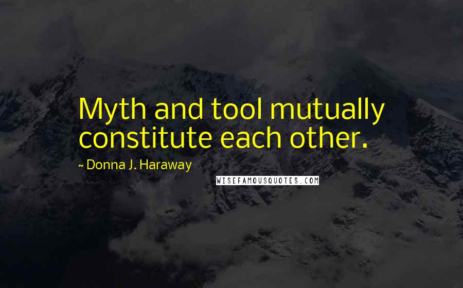 Donna J. Haraway quotes: Myth and tool mutually constitute each other.