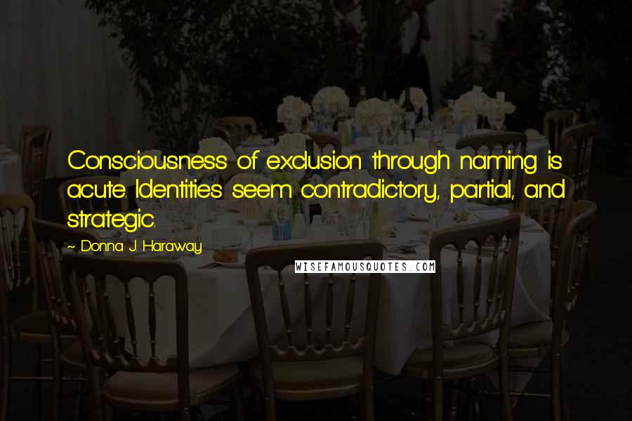 Donna J. Haraway quotes: Consciousness of exclusion through naming is acute. Identities seem contradictory, partial, and strategic.