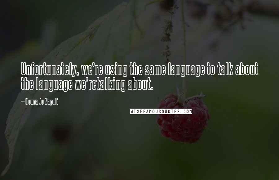 Donna Jo Napoli quotes: Unfortunately, we're using the same language to talk about the language we'retalking about.