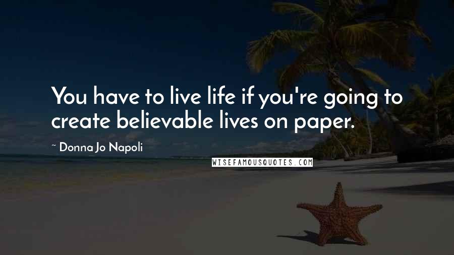 Donna Jo Napoli quotes: You have to live life if you're going to create believable lives on paper.