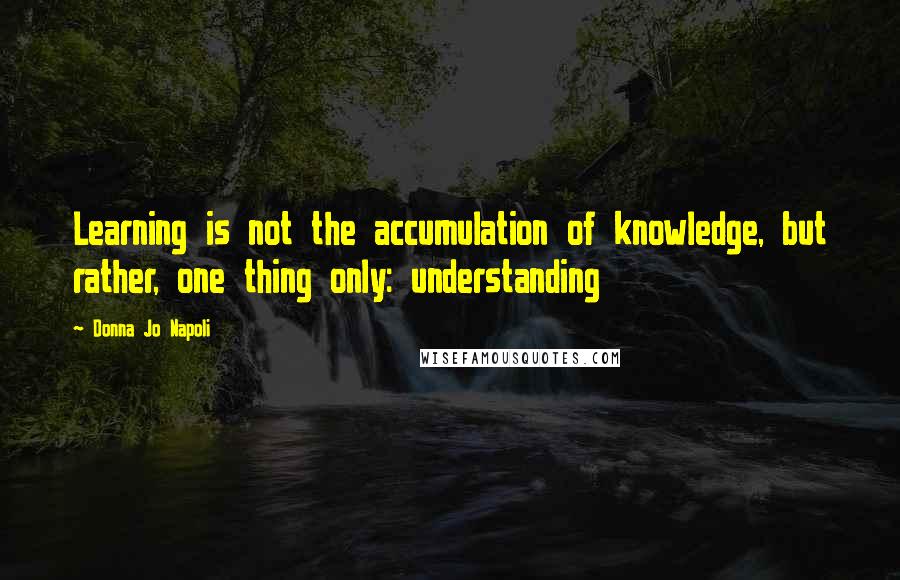 Donna Jo Napoli quotes: Learning is not the accumulation of knowledge, but rather, one thing only: understanding