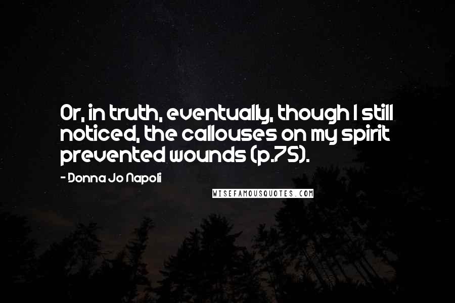 Donna Jo Napoli quotes: Or, in truth, eventually, though I still noticed, the callouses on my spirit prevented wounds (p.75).