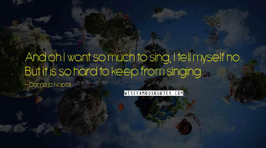 Donna Jo Napoli quotes: And oh I want so much to sing, I tell myself no. But it is so hard to keep from singing.