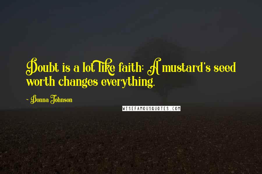 Donna Johnson quotes: Doubt is a lot like faith; A mustard's seed worth changes everything.