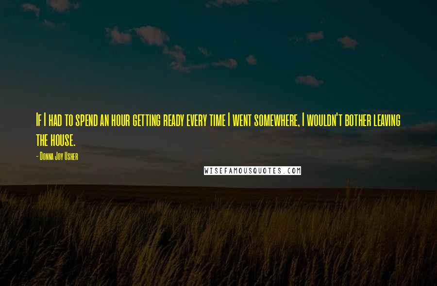 Donna Joy Usher quotes: If I had to spend an hour getting ready every time I went somewhere, I wouldn't bother leaving the house.