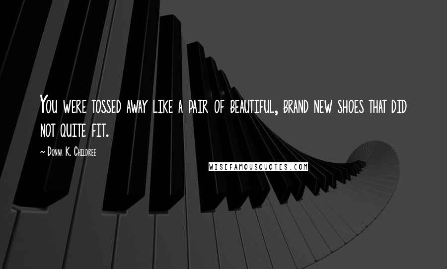 Donna K. Childree quotes: You were tossed away like a pair of beautiful, brand new shoes that did not quite fit.