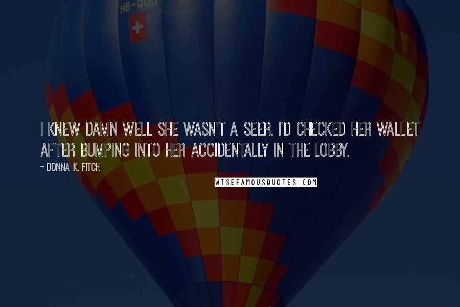 Donna K. Fitch quotes: I knew damn well she wasn't a seer. I'd checked her wallet after bumping into her accidentally in the lobby.