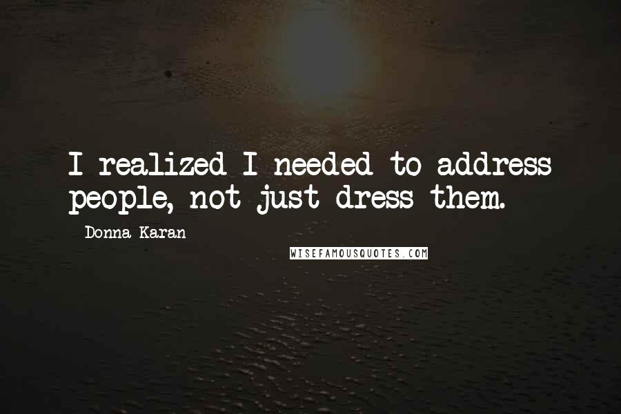 Donna Karan quotes: I realized I needed to address people, not just dress them.