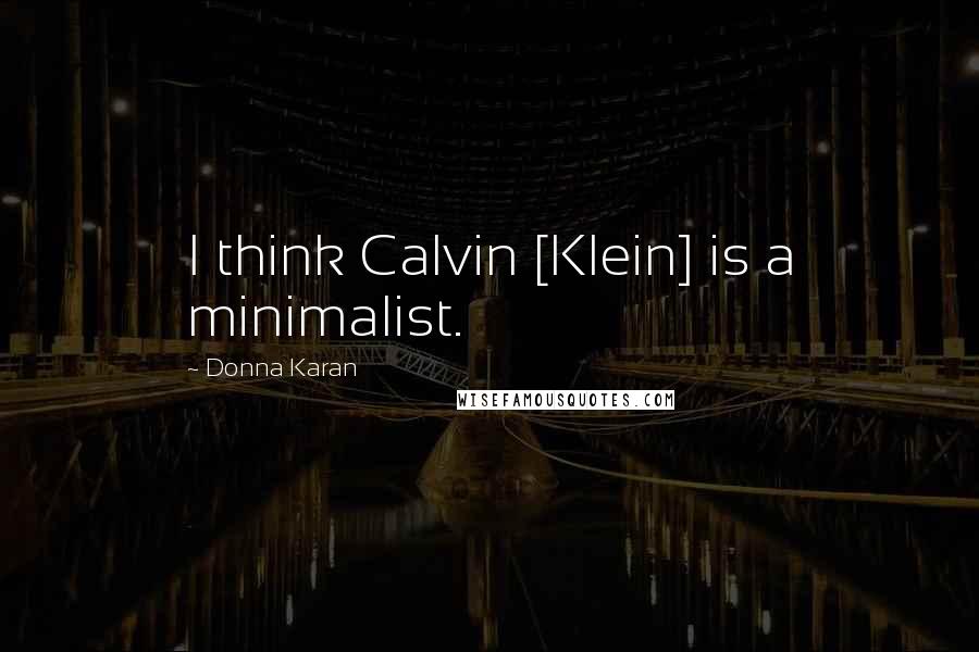Donna Karan quotes: I think Calvin [Klein] is a minimalist.