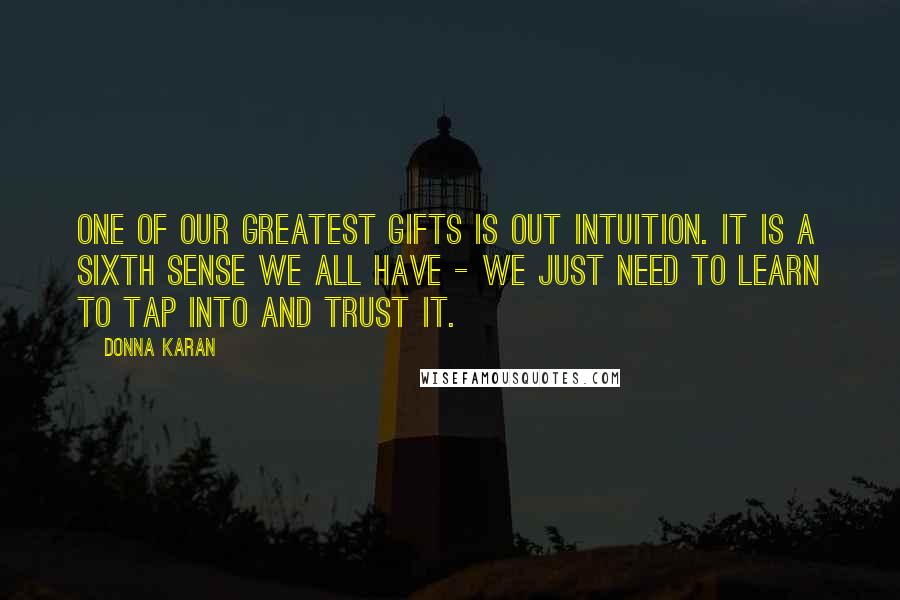 Donna Karan quotes: One of our greatest gifts is out intuition. It is a sixth sense we all have - we just need to learn to tap into and trust it.