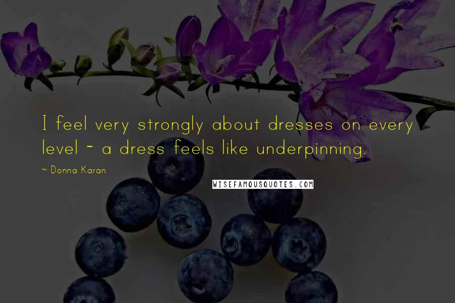 Donna Karan quotes: I feel very strongly about dresses on every level - a dress feels like underpinning.