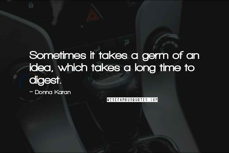 Donna Karan quotes: Sometimes it takes a germ of an idea, which takes a long time to digest.