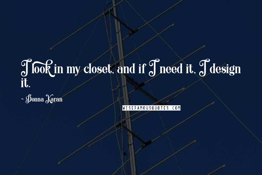 Donna Karan quotes: I look in my closet, and if I need it, I design it.