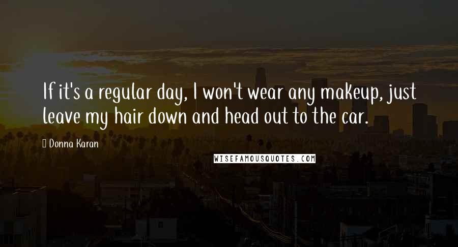 Donna Karan quotes: If it's a regular day, I won't wear any makeup, just leave my hair down and head out to the car.