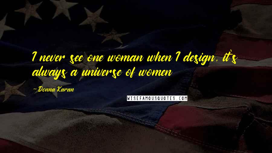 Donna Karan quotes: I never see one woman when I design, it's always a universe of women