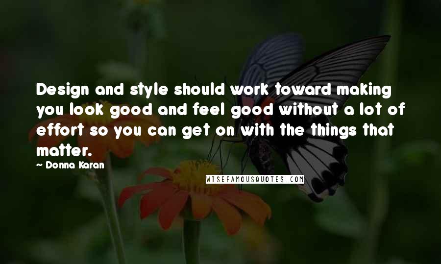 Donna Karan quotes: Design and style should work toward making you look good and feel good without a lot of effort so you can get on with the things that matter.