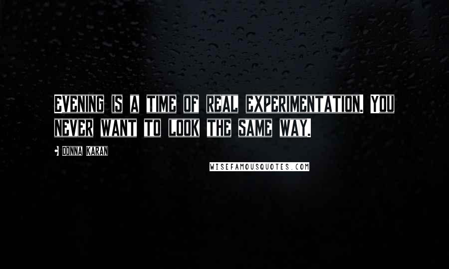 Donna Karan quotes: Evening is a time of real experimentation. You never want to look the same way.
