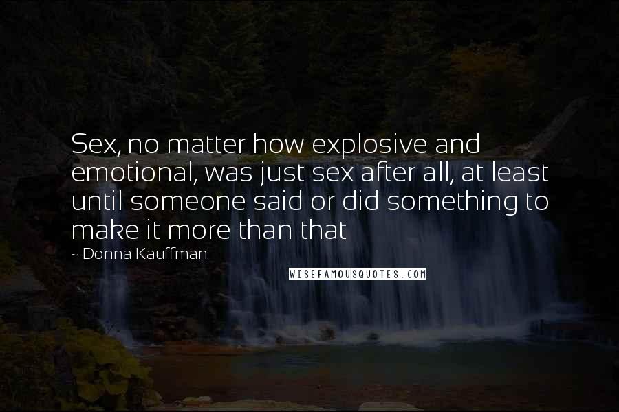 Donna Kauffman quotes: Sex, no matter how explosive and emotional, was just sex after all, at least until someone said or did something to make it more than that