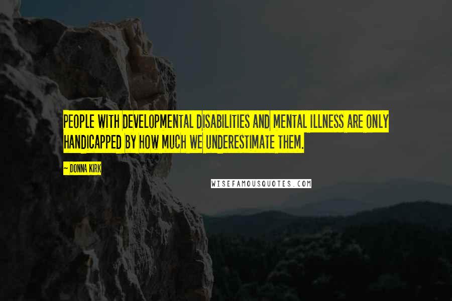 Donna Kirk quotes: People with developmental disabilities and mental illness are only handicapped by how much we underestimate them.