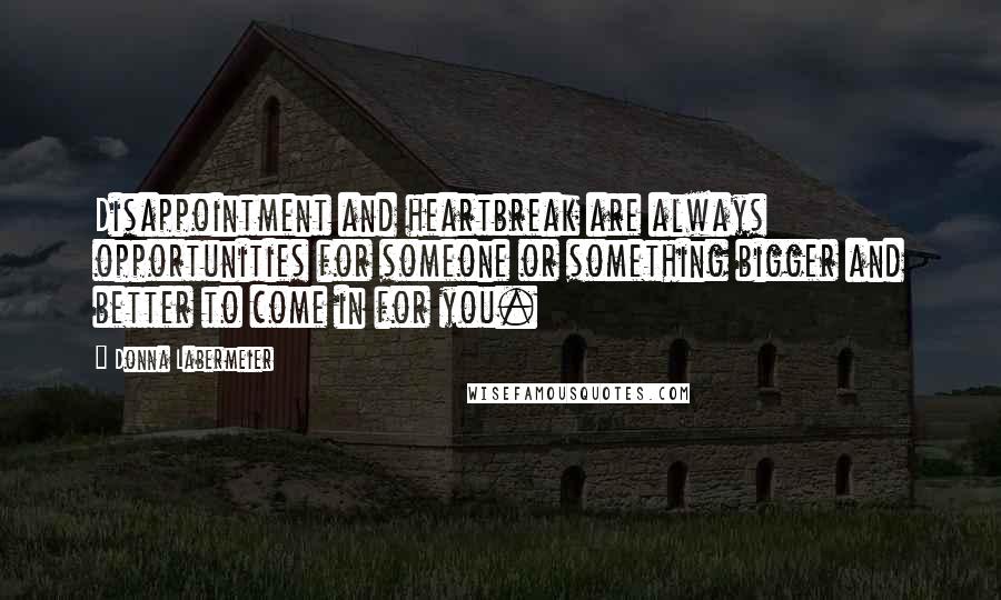 Donna Labermeier quotes: Disappointment and heartbreak are always opportunities for someone or something bigger and better to come in for you.