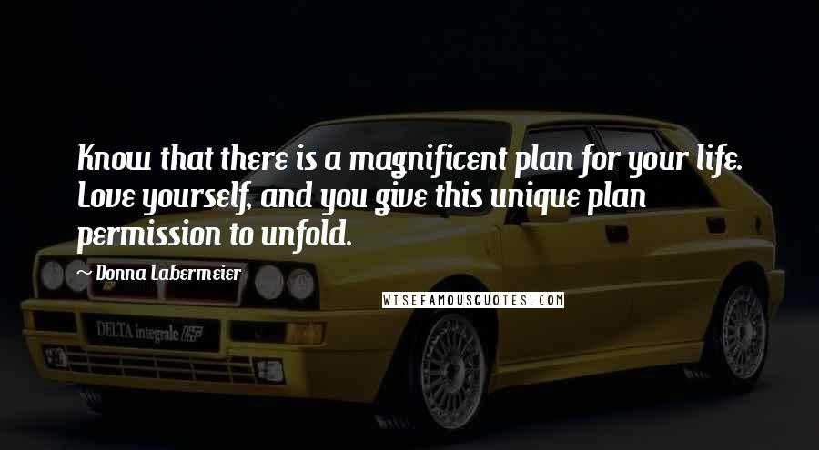 Donna Labermeier quotes: Know that there is a magnificent plan for your life. Love yourself, and you give this unique plan permission to unfold.