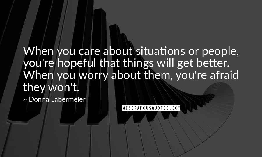 Donna Labermeier quotes: When you care about situations or people, you're hopeful that things will get better. When you worry about them, you're afraid they won't.