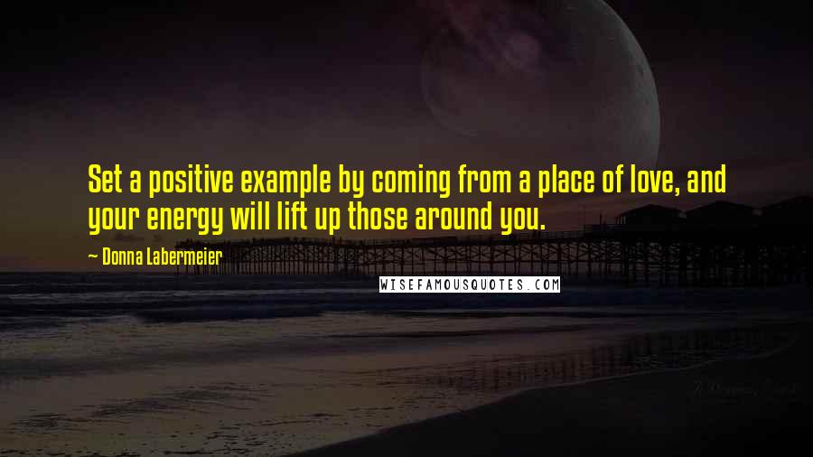 Donna Labermeier quotes: Set a positive example by coming from a place of love, and your energy will lift up those around you.