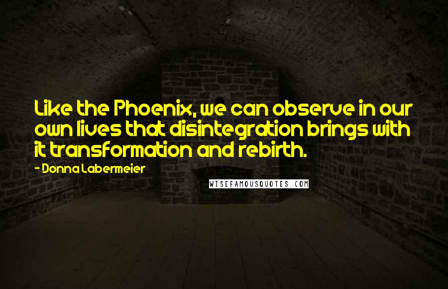 Donna Labermeier quotes: Like the Phoenix, we can observe in our own lives that disintegration brings with it transformation and rebirth.