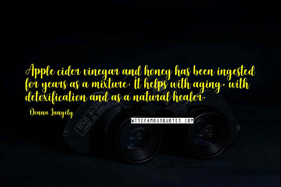 Donna Langely quotes: Apple cider vinegar and honey has been ingested for years as a mixture. It helps with aging, with detoxification and as a natural healer. Donna Langely quotes: Apple cider vinegar and honey has been ingested for years as a mixture. It helps with aging, with detoxification and as a natural healer.